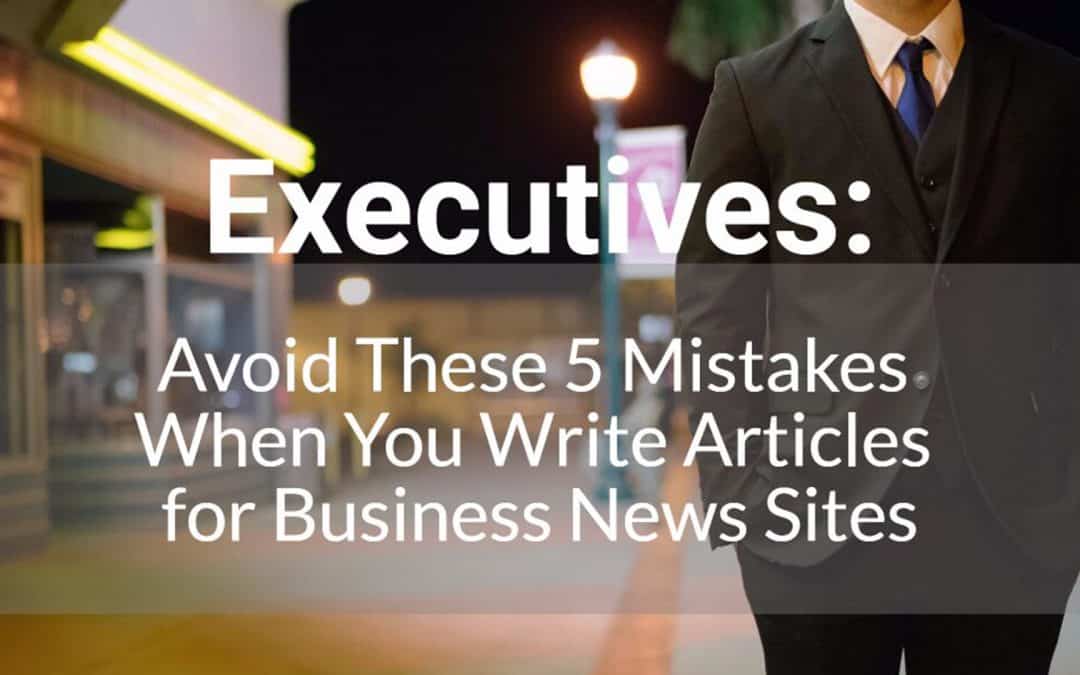 Executives: Avoid These 5 Mistakes When You Write Articles for Business News Sites