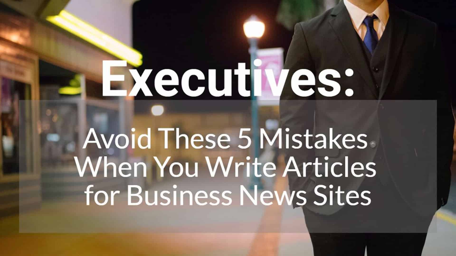 Executives, avoid these 5 mistakes when you write articles for business news sites.